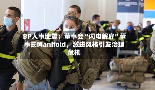 BP人事地震：董事会“闪电解雇”董事长Manifold，激进风格引发治理危机-第3张图片
