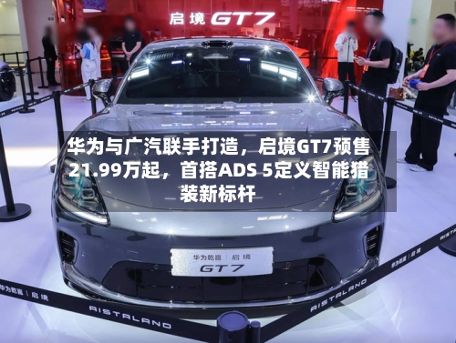 华为与广汽联手打造，启境GT7预售21.99万起	，首搭ADS 5定义智能猎装新标杆-第3张图片