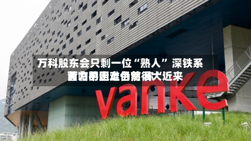 万科股东会只剩一位“熟人” 深铁系黄力平走上台前 称“近来面临的困难仍然很大”-第2张图片