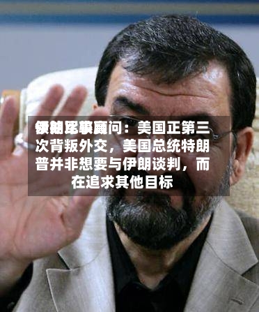 伊朗比较高领袖军事顾问：美国正第三次背叛外交，美国总统特朗普并非想要与伊朗谈判，而在追求其他目标-第3张图片