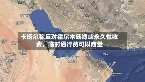 卡塔尔称反对霍尔木兹海峡永久性收费，临时通行费可以商量-第2张图片