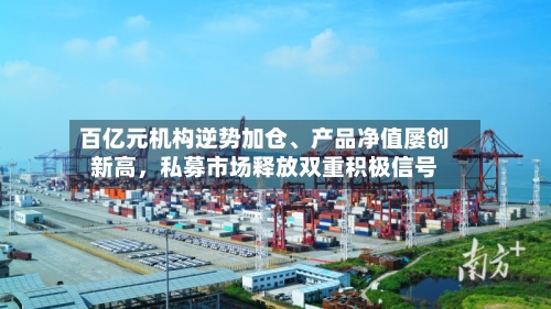 百亿元机构逆势加仓、产品净值屡创新高	，私募市场释放双重积极信号-第2张图片