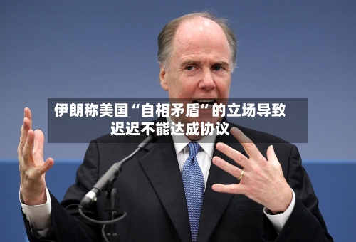 伊朗称美国“自相矛盾”的立场导致迟迟不能达成协议-第2张图片