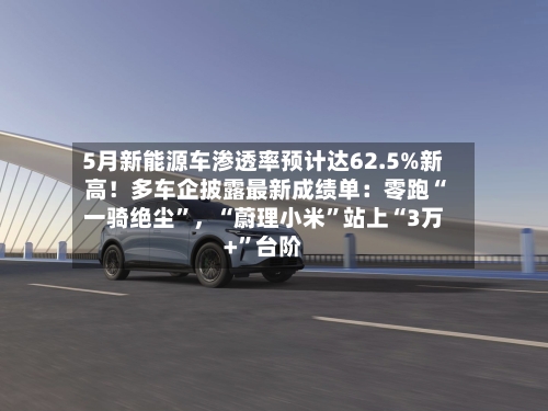 5月新能源车渗透率预计达62.5%新高！多车企披露最新成绩单：零跑“一骑绝尘	”	，“蔚理小米”站上“3万+”台阶-第2张图片
