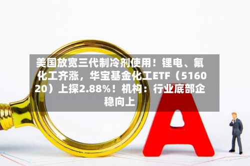 美国放宽三代制冷剂使用！锂电、氟化工齐涨，华宝基金化工ETF（516020）上探2.88%！机构：行业底部企稳向上-第2张图片