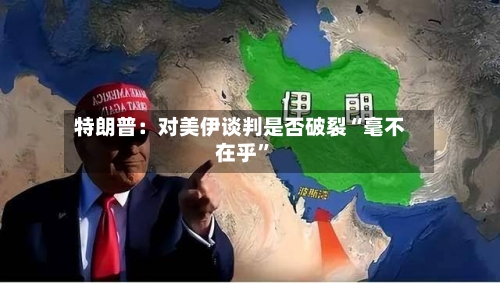 特朗普：对美伊谈判是否破裂“毫不在乎”-第2张图片