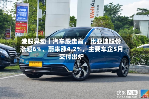 港股异动丨汽车股走高，比亚迪股份涨超6%	、蔚来涨4.2%	，主要车企5月交付出炉-第3张图片
