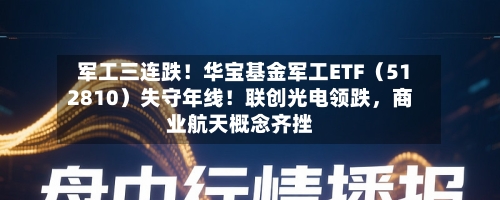 军工三连跌！华宝基金军工ETF（512810）失守年线！联创光电领跌	，商业航天概念齐挫-第2张图片