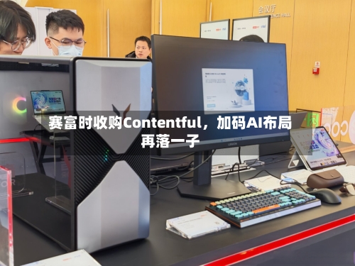 赛富时收购Contentful，加码AI布局再落一子-第3张图片