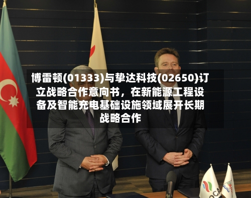 博雷顿(01333)与挚达科技(02650)订立战略合作意向书，在新能源工程设备及智能充电基础设施领域展开长期战略合作-第2张图片
