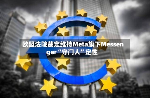 欧盟法院裁定维持Meta旗下Messenger“守门人”定性-第2张图片