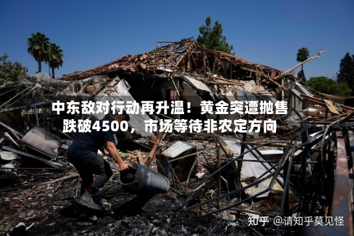 中东敌对行动再升温！黄金突遭抛售跌破4500	，市场等待非农定方向-第2张图片