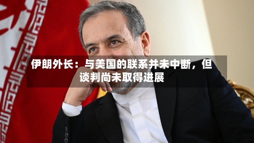 伊朗外长：与美国的联系并未中断，但谈判尚未取得进展-第2张图片
