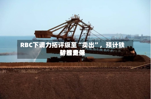 RBC下调力拓评级至“卖出”	，预计铁矿石费用持续走低-第2张图片