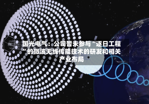 国光电气：公司暂未参与“逐日工程”的微波无线传能技术的研发和相关产业布局-第2张图片