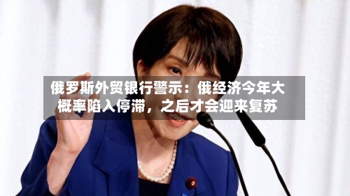俄罗斯外贸银行警示：俄经济今年大概率陷入停滞，之后才会迎来复苏-第2张图片