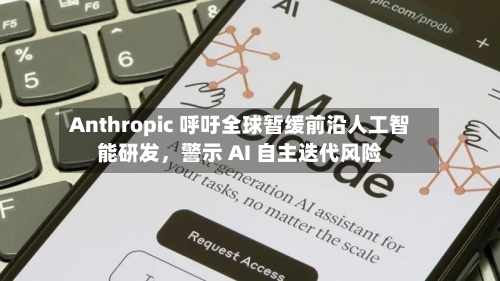 Anthropic 呼吁全球暂缓前沿人工智能研发	，警示 AI 自主迭代风险-第3张图片