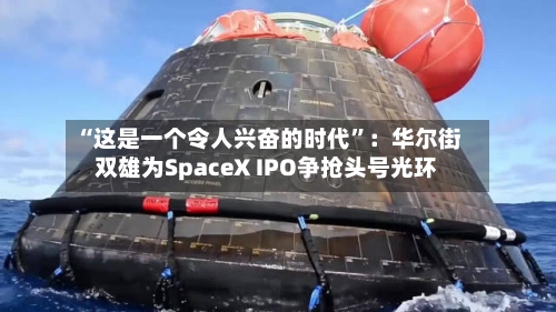 “这是一个令人兴奋的时代”：华尔街双雄为SpaceX IPO争抢头号光环-第2张图片