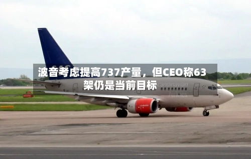 波音考虑提高737产量，但CEO称63架仍是当前目标-第2张图片
