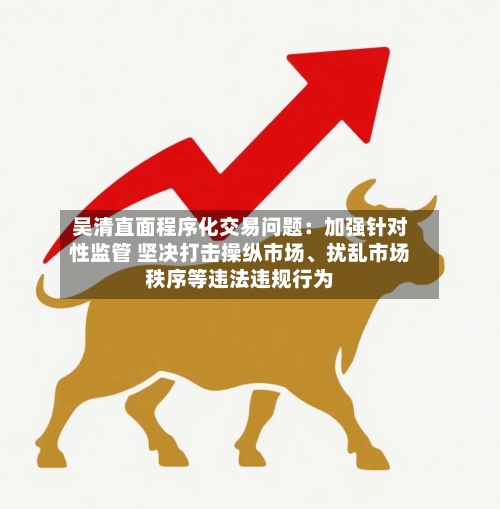吴清直面程序化交易问题：加强针对性监管 坚决打击操纵市场、扰乱市场秩序等违法违规行为-第2张图片