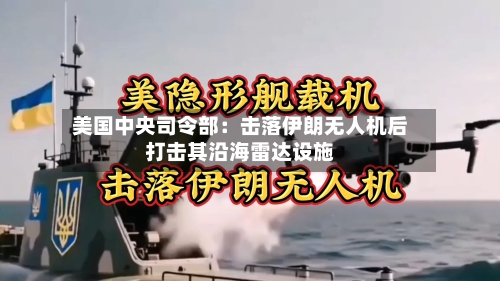 美国中央司令部：击落伊朗无人机后打击其沿海雷达设施-第2张图片