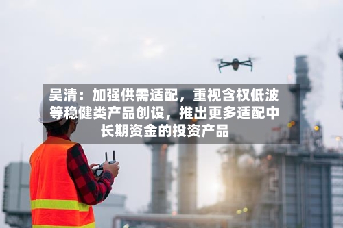 吴清：加强供需适配，重视含权低波等稳健类产品创设，推出更多适配中长期资金的投资产品-第2张图片