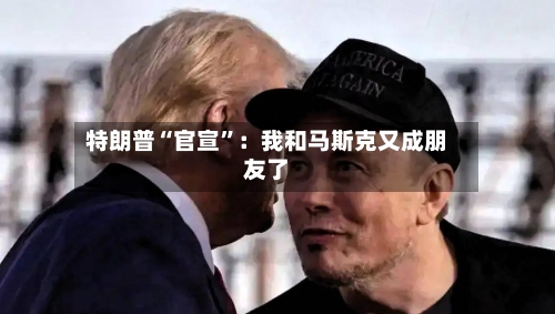 特朗普“官宣”：我和马斯克又成朋友了-第3张图片