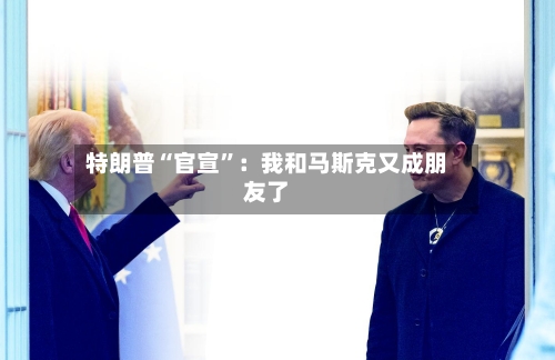 特朗普“官宣”：我和马斯克又成朋友了-第2张图片
