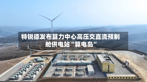 特锐德发布算力中心高压交直流预制舱供电站“算电岛”-第3张图片
