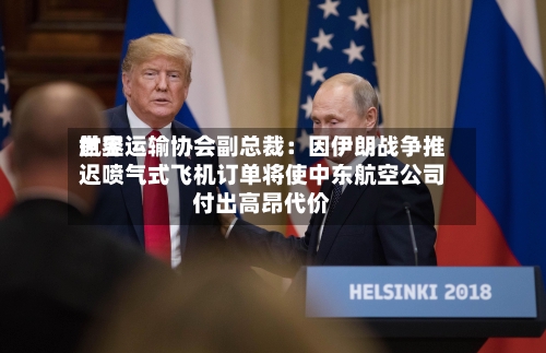 世界航空运输协会副总裁：因伊朗战争推迟喷气式飞机订单将使中东航空公司付出高昂代价-第3张图片