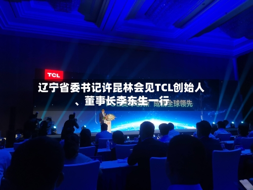 辽宁省委书记许昆林会见TCL创始人	、董事长李东生一行-第3张图片