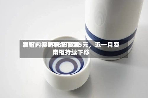 酒价内参6月8日费用发布：习酒君品下跌5元	，近一月费用中枢持续下移-第2张图片