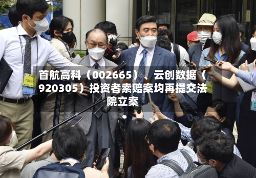 首航高科（002665）、云创数据（920305）投资者索赔案均再提交法院立案-第2张图片