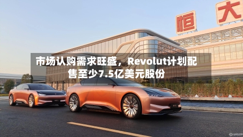 市场认购需求旺盛，Revolut计划配售至少7.5亿美元股份-第2张图片