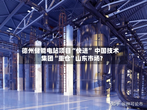 德州储能电站项目“快进” 中国技术集团“重仓”山东市场?-第2张图片