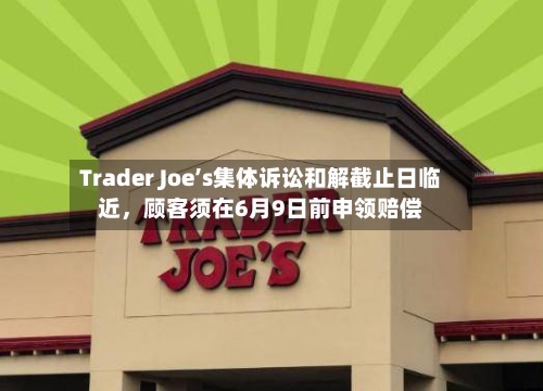 Trader Joe’s集体诉讼和解截止日临近	，顾客须在6月9日前申领赔偿-第2张图片
