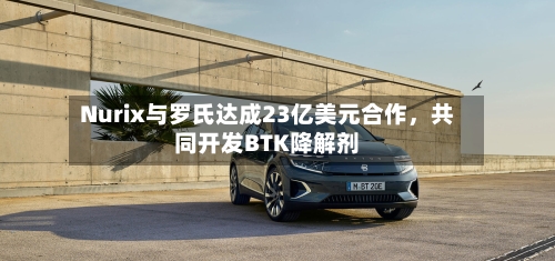 Nurix与罗氏达成23亿美元合作，共同开发BTK降解剂-第2张图片