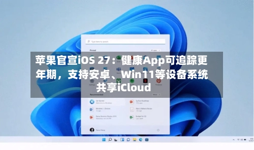 苹果官宣iOS 27：健康App可追踪更年期，支持安卓、Win11等设备系统共享iCloud-第2张图片