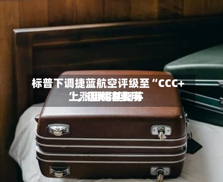 标普下调捷蓝航空评级至“CCC+	”，因燃油费用上涨阻碍其复苏-第2张图片