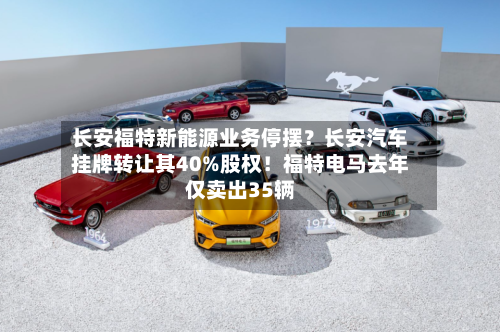 长安福特新能源业务停摆？长安汽车挂牌转让其40%股权！福特电马去年仅卖出35辆-第2张图片