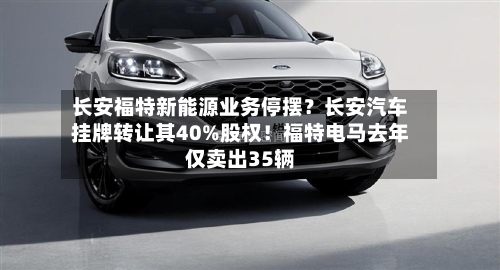 长安福特新能源业务停摆？长安汽车挂牌转让其40%股权！福特电马去年仅卖出35辆-第3张图片