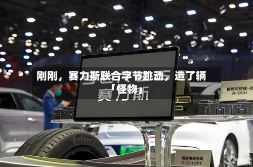 刚刚	，赛力斯联合字节跳动，造了辆「怪物」-第2张图片