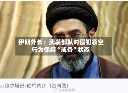 伊朗外长：武装部队对侵犯领空行为保持“戒备”状态-第2张图片