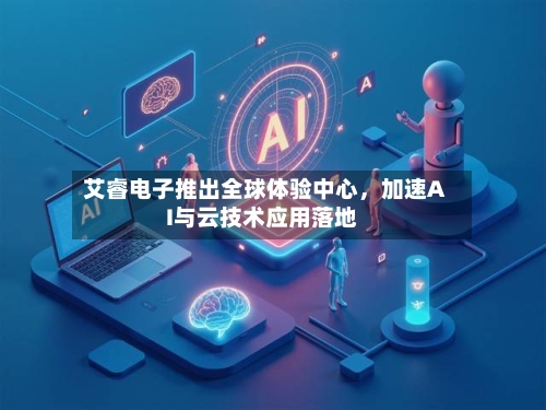 艾睿电子推出全球体验中心，加速AI与云技术应用落地-第2张图片
