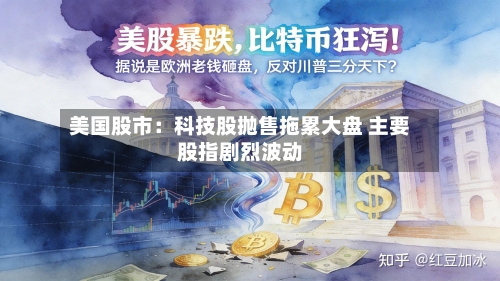 美国股市：科技股抛售拖累大盘 主要股指剧烈波动-第3张图片