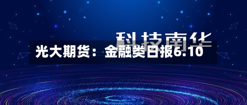 光大期货：金融类日报6.10-第2张图片