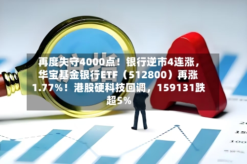 再度失守4000点！银行逆市4连涨，华宝基金银行ETF（512800）再涨1.77%！港股硬科技回调，159131跌超5%-第3张图片