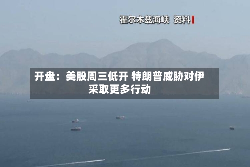 开盘：美股周三低开 特朗普威胁对伊采取更多行动-第2张图片
