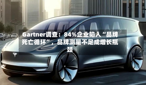 Gartner调查：84%企业陷入“品牌死亡循环”	，品牌测量不足成增长瓶颈-第2张图片