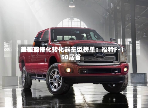 美国前十易被盗催化转化器车型榜单：福特F-150居首-第2张图片